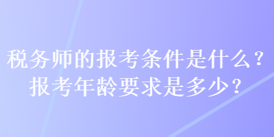 税务师的报考条件是什么？报考年龄要求是多少？