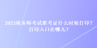 2023税务师考试准考证什么时候打印？打印入口在哪儿？