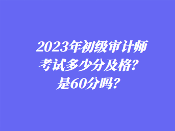 2023年初级审计师考试多少分及格？是60分吗？