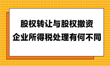 股权转让与股权撤资，企业所得税处理有何不同