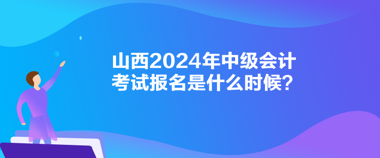 山西2024年中级会计考试报名是什么时候？