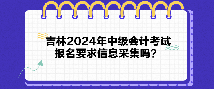 吉林2024年中级会计考试报名要求信息采集吗？