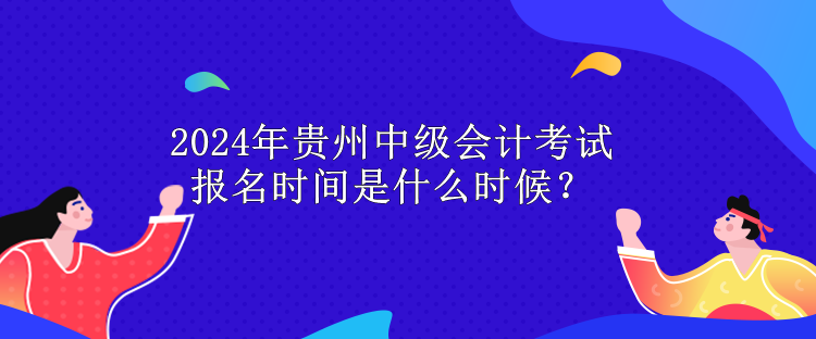 2024年贵州中级会计考试报名时间是什么时候？