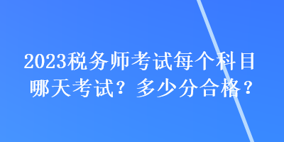 2023税务师考试每个科目哪天考试？多少分合格？