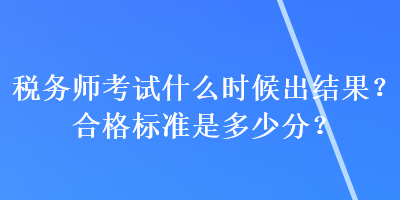 税务师考试什么时候出结果？合格标准是多少分？