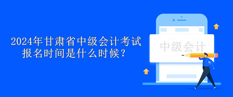 2024年甘肃省中级会计考试报名时间是什么时候？