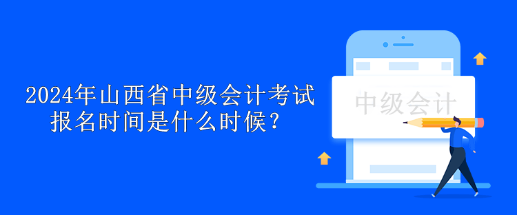 2024年山西省中级会计考试报名时间是什么时候？