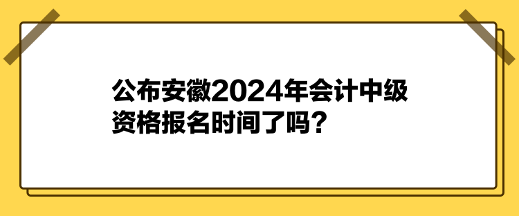 公布安徽2024年会计中级资格报名时间了吗？