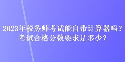 2023年税务师考试能自带计算器吗？考试合格分数要求是多少？