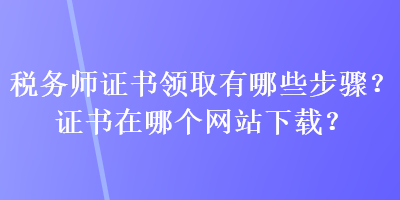 税务师证书领取有哪些步骤？证书在哪个网站下载？