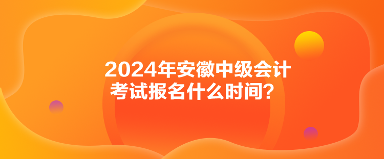 2024年安徽中级会计考试报名什么时间？