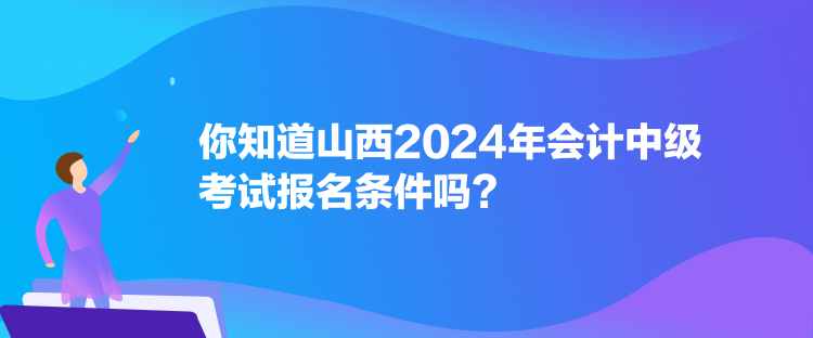 你知道山西2024年会计中级考试报名条件吗？