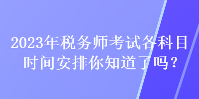 2023年税务师考试各科目时间安排你知道了吗？