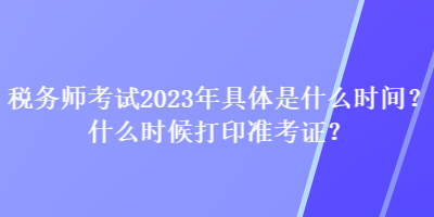 税务师考试2023年具体是什么时间？什么时候打印准考证？