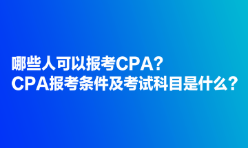 哪些人可以报考CPA？CPA报考条件及考试科目是什么？