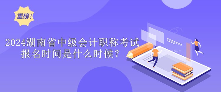 2024湖南省中级会计职称考试报名时间是什么时候？
