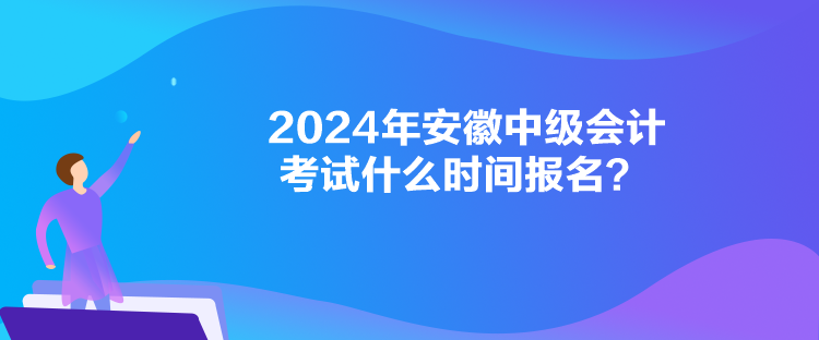 2024年安徽中级会计考试什么时间报名？