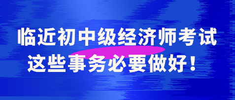 临近初中级经济师考试 这些事务必要做好！