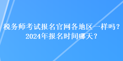 税务师考试报名官网各地区一样吗？2024年报名时间哪天？