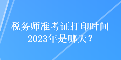 税务师准考证打印时间2023年是哪天？