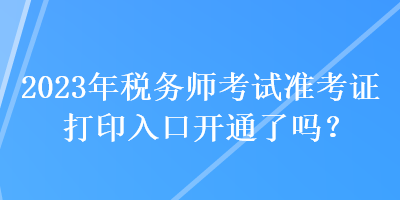 2023年税务师考试准考证打印入口开通了吗？