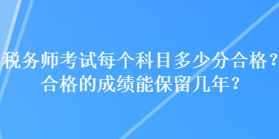 税务师考试每个科目多少分合格？合格的成绩能保留几年？