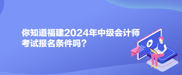 你知道福建2024年中级会计师考试报名条件吗？