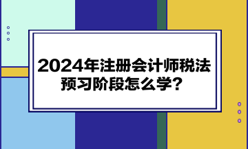 2024年注册会计师《税法》预习阶段怎么学？