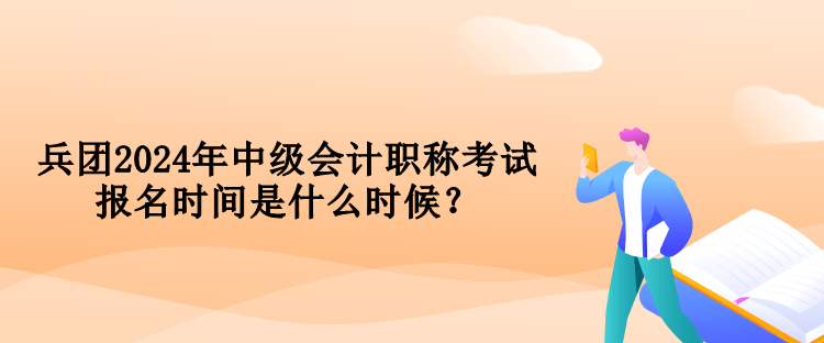 兵团2024年中级会计职称考试报名时间是什么时候？