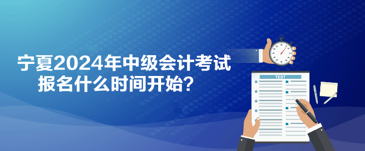 宁夏2024年中级会计考试报名什么时间开始？