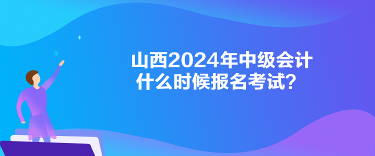 山西2024年中级会计什么时候报名考试？