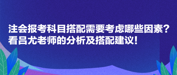 注会报考科目搭配需要考虑哪些因素？看吕尤老师的分析及搭配建议！