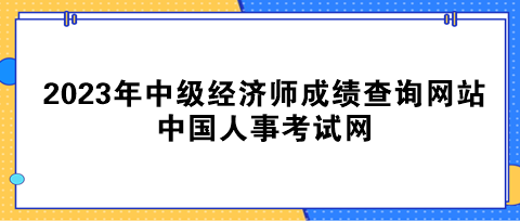 2023年中级经济师成绩查询网站：中国人事考试网