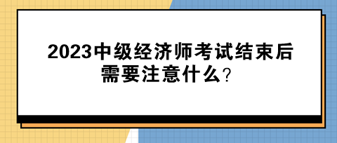 2023中级经济师考试结束后需要注意什么？速来了解>