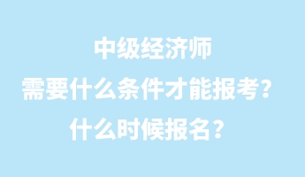 中级经济师需要什么条件才能报考？什么时候报名？