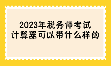 参加2023年税务师考试计算器可以带什么样的？