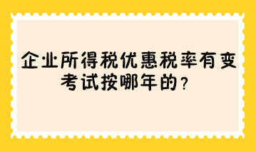 企业所得税优惠税率有变 考试按哪年的？