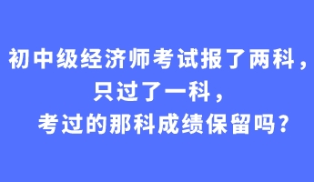 初中级经济师考试报了两科，只过了一科，考过的那科成绩保留吗_