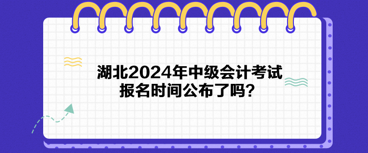 湖北2024年中级会计考试报名时间公布了吗？