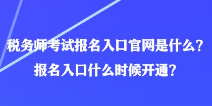 税务师考试报名入口官网是什么？报名入口什么时候开通？