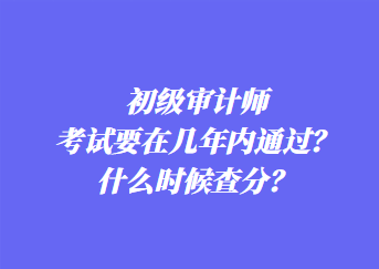 初级审计师考试要在几年内通过？什么时候查分？