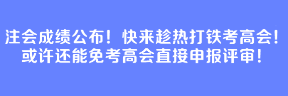 注会成绩公布！快来趁热打铁考高会！或许还能免考高会直接申报评审！