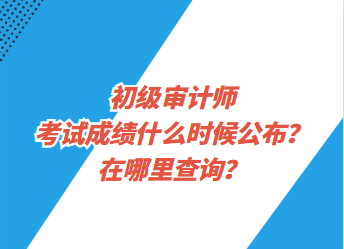 初级审计师考试成绩什么时候公布？在哪里查询？