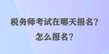 税务师考试在哪天报名？怎么报名？