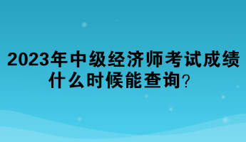 2023年中级经济师考试成绩什么时候能查询？