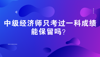 中级经济师只考过一科成绩能保留吗？