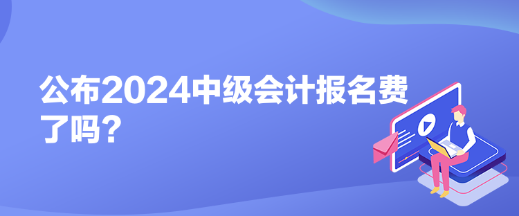 公布2024中级会计报名费了吗？