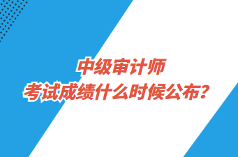 中级审计师考试成绩什么时候公布？