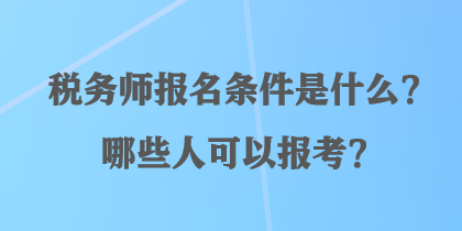 税务师报名条件是什么？哪些人可以报考？