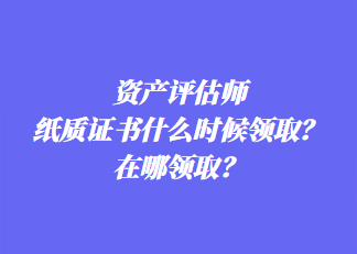 资产评估师纸质证书什么时候领取？在哪领取？